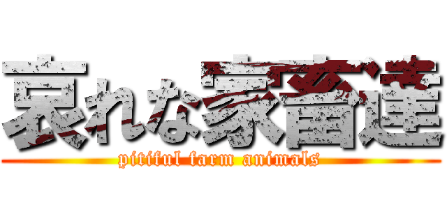 哀れな家畜達 (pitiful farm animals)