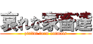 哀れな家畜達 (pitiful farm animals)