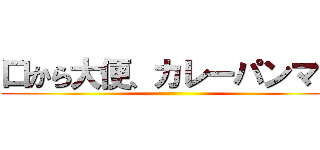 口から大便、カレーパンマン ()
