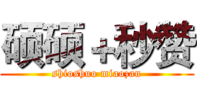 硕硕＋秒赞 (shioshuo miaozan)