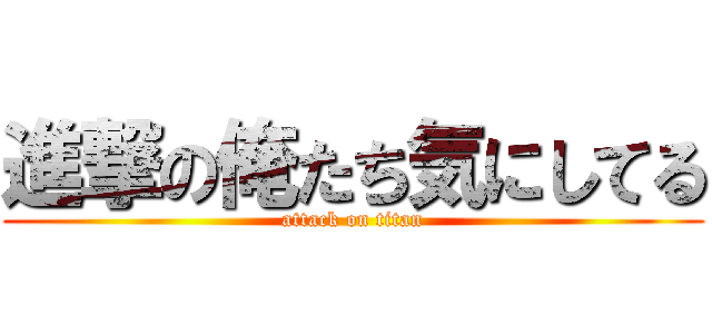 進撃の俺たち気にしてる (attack on titan)