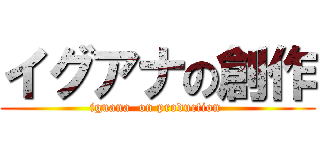 イグアナの創作 (iguana  on production )