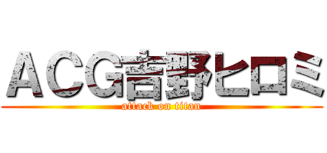 ＡＣＧ吉野ヒロミ (attack on titan)