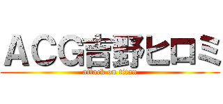 ＡＣＧ吉野ヒロミ (attack on titan)