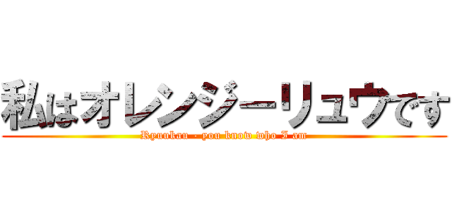 私はオレンジ－リュウです (Ryuukau - you know who I am)