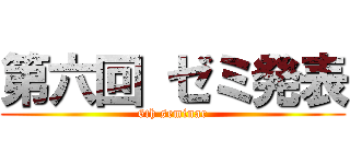 第六回 ゼミ発表 (6th seminar)