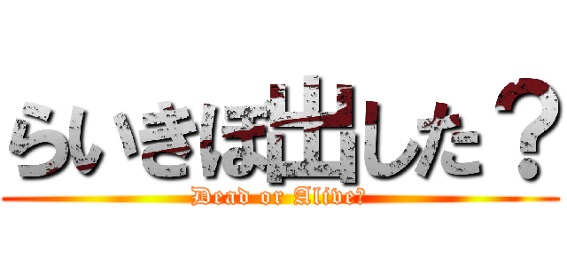 らいきぼ出した？ (Dead or Alive?)
