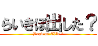 らいきぼ出した？ (Dead or Alive?)