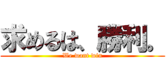 求めるは、勝利。 (We want win)