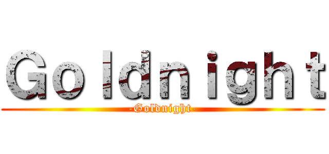 Ｇｏｌｄｎｉｇｈｔ (-Goldnight-)