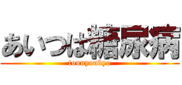 あいつは糖尿病 (tounyoubyo)