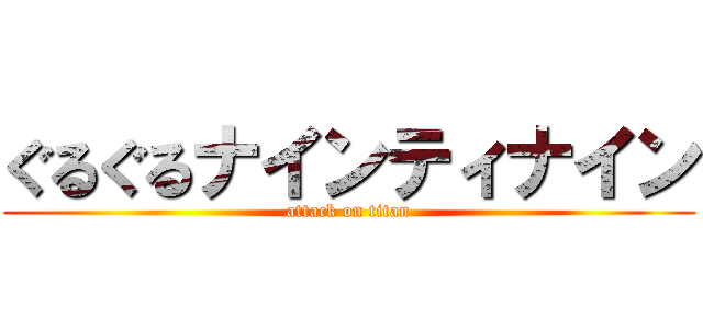 ぐるぐるナインティナイン (attack on titan)