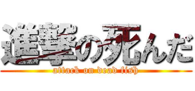 進撃の死んだ (attack on dead fish)