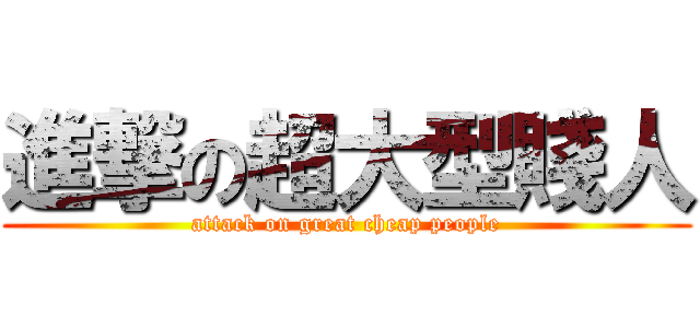 進撃の超大型賤人 (attack on great cheap people)