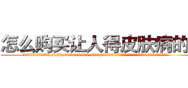 怎么购买让人得皮肤病的药 (怎么购买让人得皮肤病的药【电.话186x0156x9662-Q194843976林氏药业】我们做的是长期生意,靠的是老客户长期支持
参考消息网2月20日报道 韩媒称，“剩女多、离婚率高的城市，房价一定会上涨。”这是中国经济学家金岩石2016年12月参加在上海举行的房地产相关论坛时说的话。
)