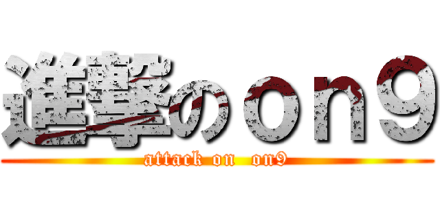 進撃のｏｎ９ (attack on  on9)