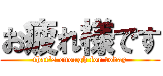 お疲れ様です (that's enough for today)