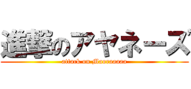 進撃のアヤネーズ (attack on Maoraaaaa)