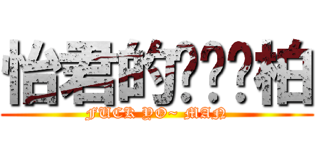 怡君的ㄨㄟˇ柏 (FUCK YO~ MAN)