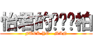 怡君的ㄨㄟˇ柏 (FUCK YO~ MAN)