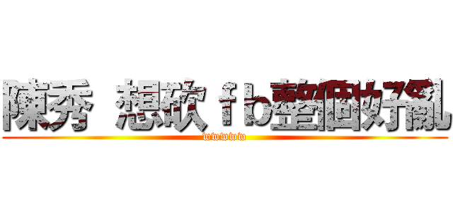 陳秀  想砍ｆｂ整個好亂 (wwwww)