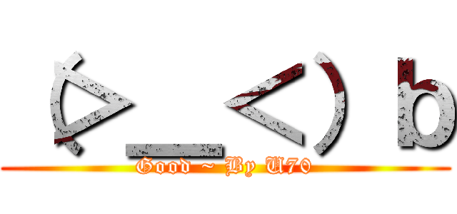 （＞＿＜）ｂ (Good ~ By U70)