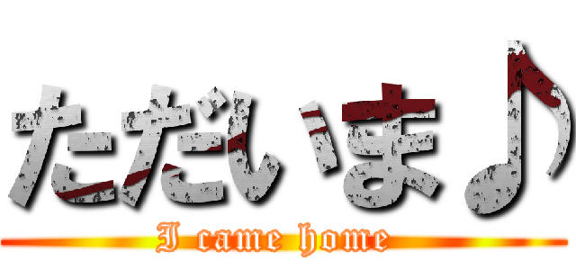 ただいま♪ (I came home )