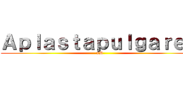 Ａｐｌａｓｔａｐｕｌｇａｒｅｓ ( xD)