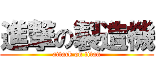 進撃の製造機 (attack on titan)