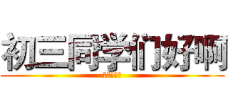 初三同学们好啊 (还记得我吗)