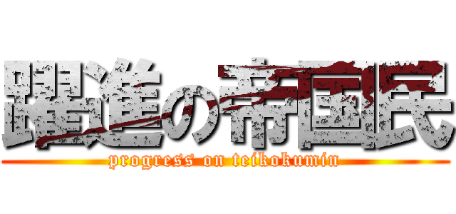 躍進の帝国民 (progress on teikokumin)