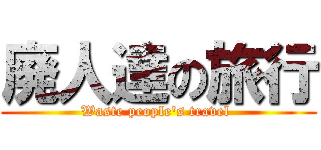 廃人達の旅行 (Waste people's travel )