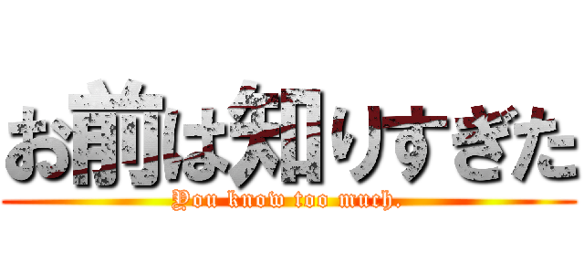 お前は知りすぎた (You know too much.)