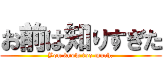 お前は知りすぎた (You know too much.)
