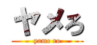 ヤメろ (yame ro)