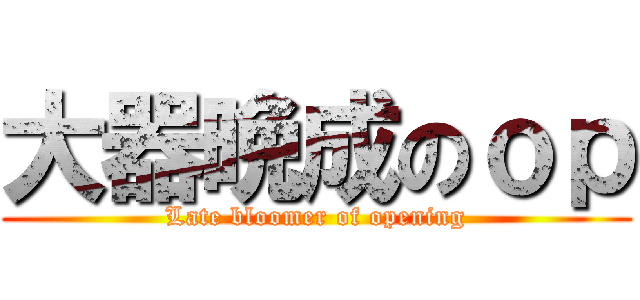大器晩成のｏｐ (Late bloomer of opening)