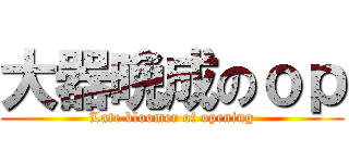 大器晩成のｏｐ (Late bloomer of opening)