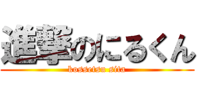 進撃のにるくん (kossetsu sita)