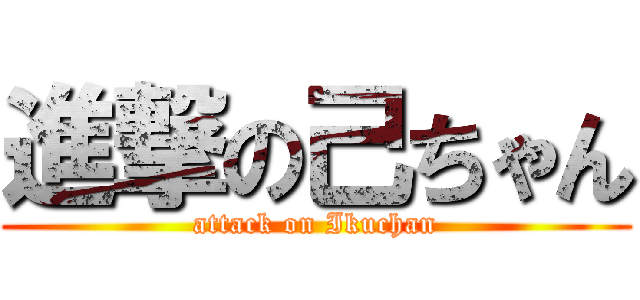 進撃の己ちゃん (attack on Ikuchan)