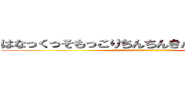 はなっくっそもっこりちんちんきんたまどっこいしょ (くまさんに出会ったけつの穴に割り箸突っ込んでグーリグりしたら貧血)