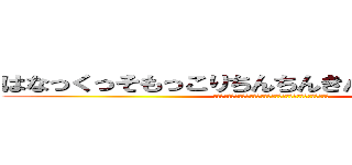 はなっくっそもっこりちんちんきんたまどっこいしょ (くまさんに出会ったけつの穴に割り箸突っ込んでグーリグりしたら貧血)