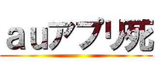 ａｕアプリ死 ()