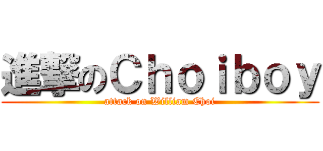 進撃のＣｈｏｉｂｏｙ (attack on William Choi)