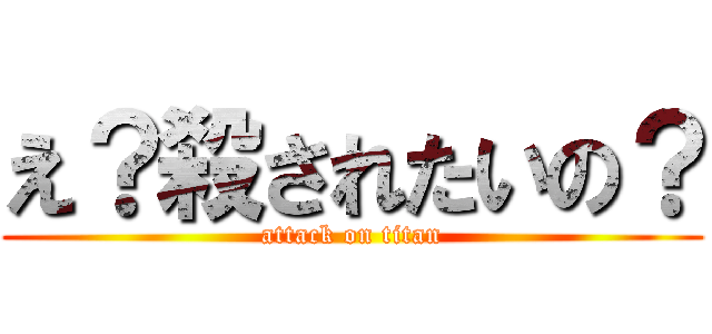 え？殺されたいの？ (attack on titan)