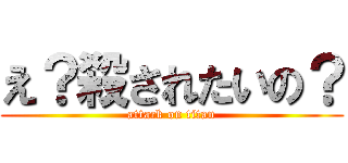 え？殺されたいの？ (attack on titan)