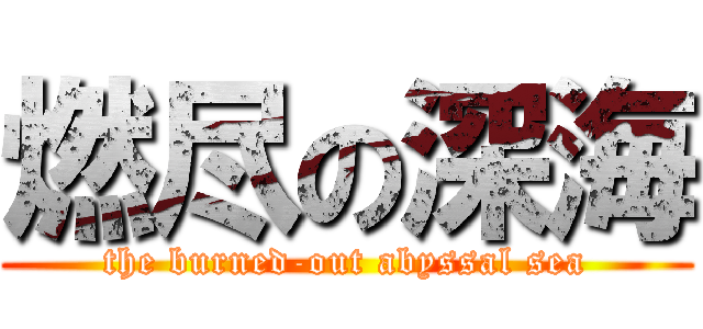 燃尽の深海 (the burned-out abyssal sea)