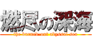 燃尽の深海 (the burned-out abyssal sea)