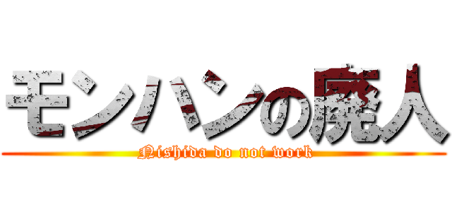 モンハンの廃人 ( Nishida do not work)