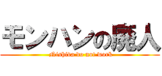 モンハンの廃人 ( Nishida do not work)