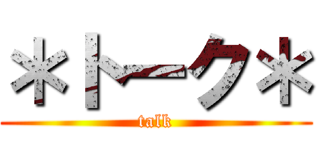 ＊トーク＊ (talk)